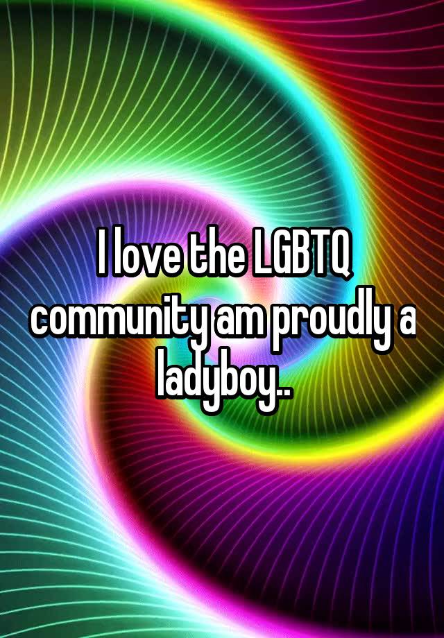 I love the LGBTQ community am proudly a ladyboy..