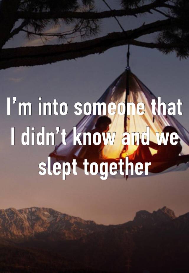 I’m into someone that I didn’t know and we slept together 