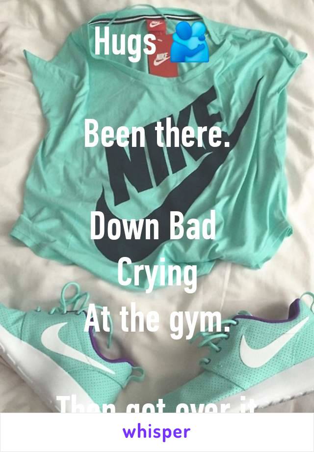 Hugs 🫂 

Been there.

Down Bad 
Crying
At the gym.

Then got over it