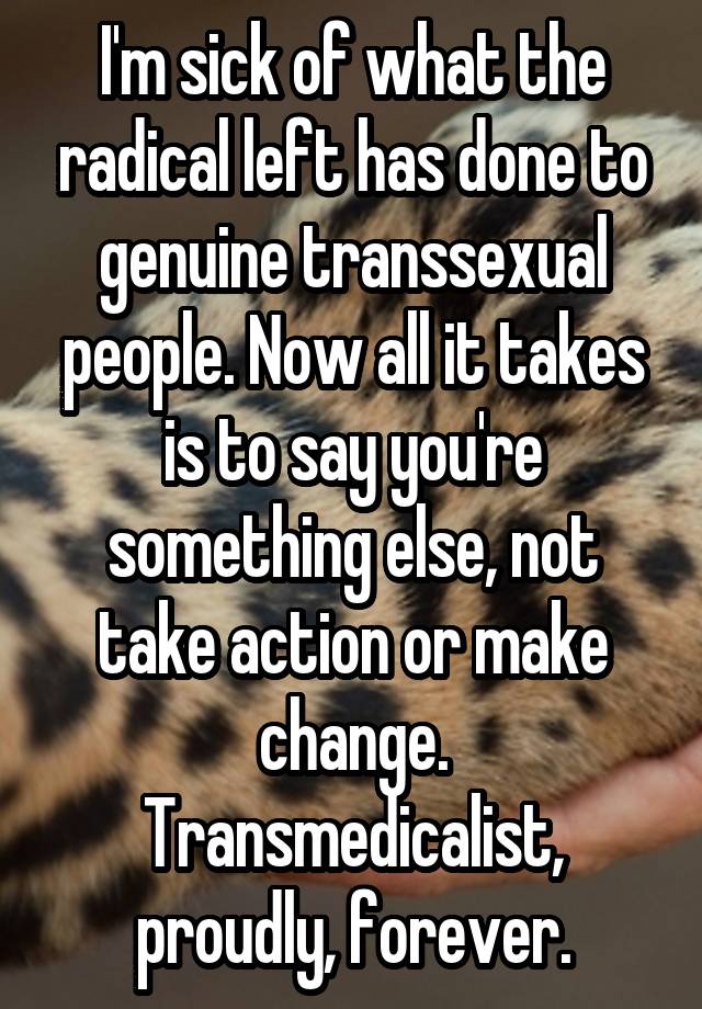 I'm sick of what the radical left has done to genuine transsexual people. Now all it takes is to say you're something else, not take action or make change.
Transmedicalist, proudly, forever.