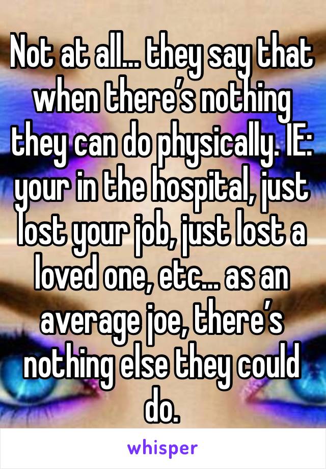 Not at all… they say that when there’s nothing they can do physically. IE: your in the hospital, just lost your job, just lost a loved one, etc… as an average joe, there’s nothing else they could do.