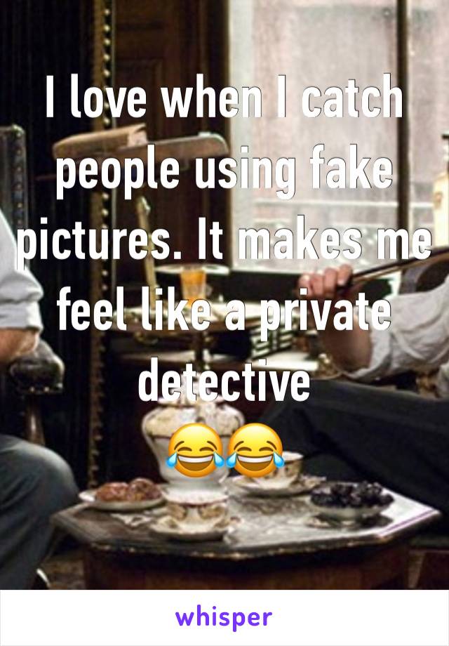 I love when I catch people using fake pictures. It makes me feel like a private detective 
😂😂