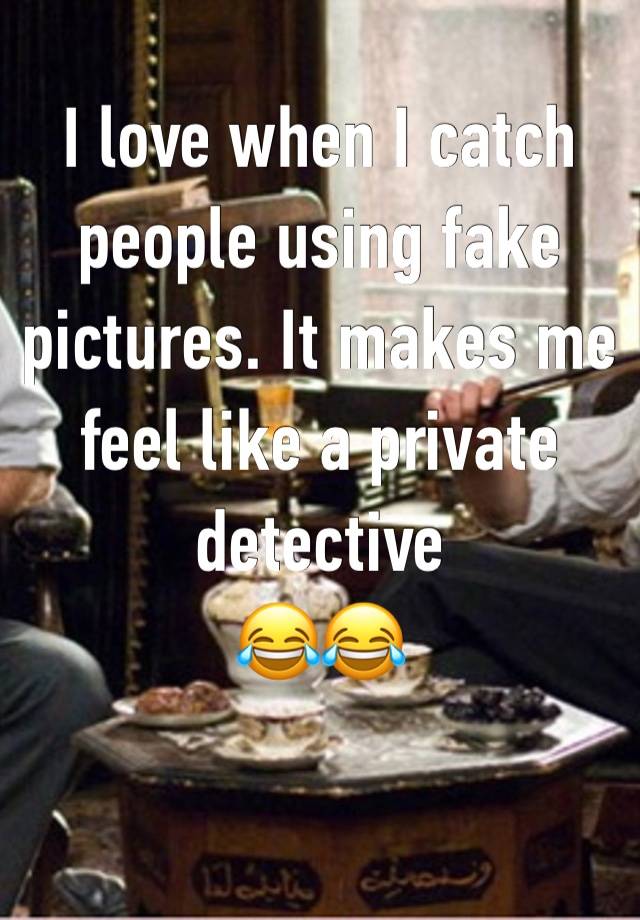 I love when I catch people using fake pictures. It makes me feel like a private detective 
😂😂