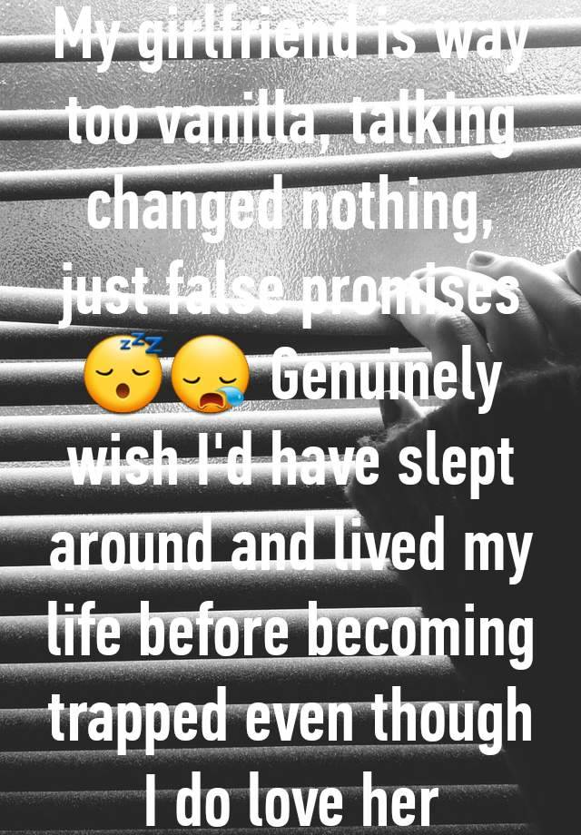 My girlfriend is way too vanilla, talking changed nothing, just false promises😴😪 Genuinely wish I'd have slept around and lived my life before becoming trapped even though I do love her