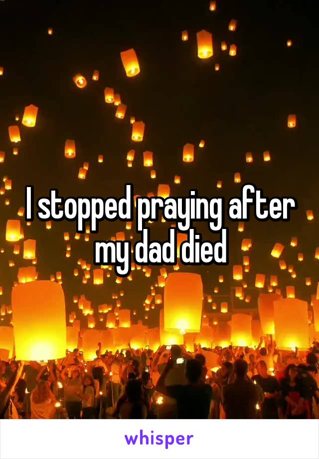 I stopped praying after my dad died