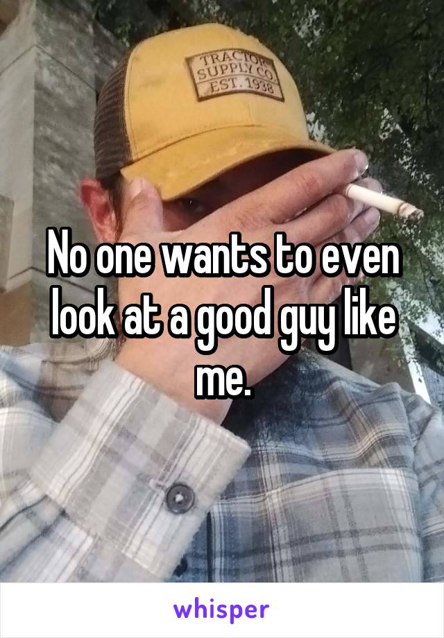 No one wants to even look at a good guy like me.