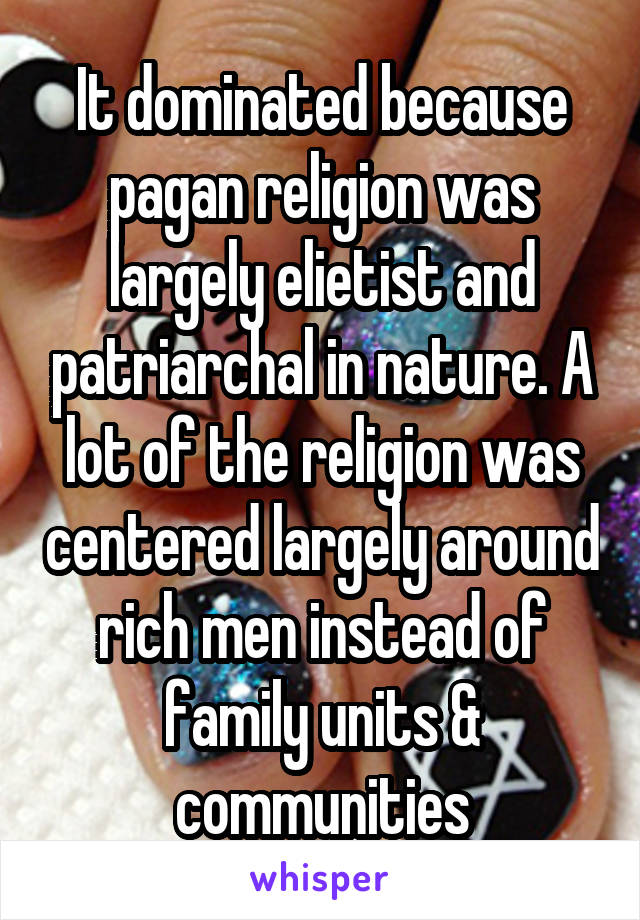 It dominated because pagan religion was largely elietist and patriarchal in nature. A lot of the religion was centered largely around rich men instead of family units & communities