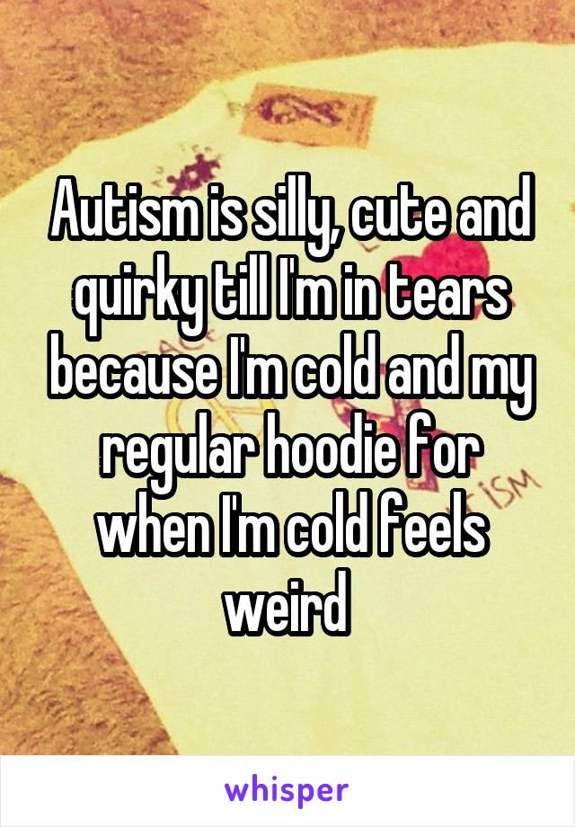 Autism is silly, cute and quirky till I'm in tears because I'm cold and my regular hoodie for when I'm cold feels weird 