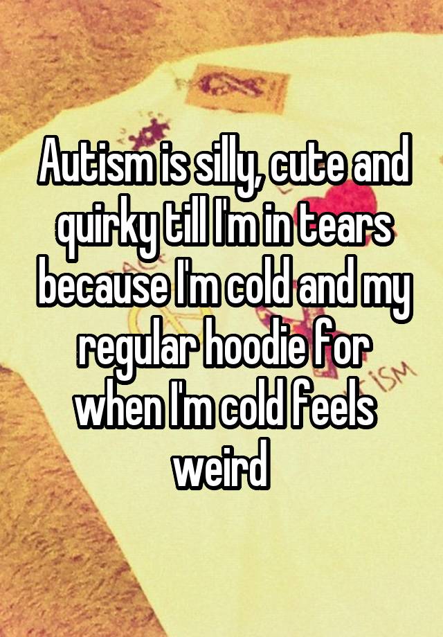 Autism is silly, cute and quirky till I'm in tears because I'm cold and my regular hoodie for when I'm cold feels weird 