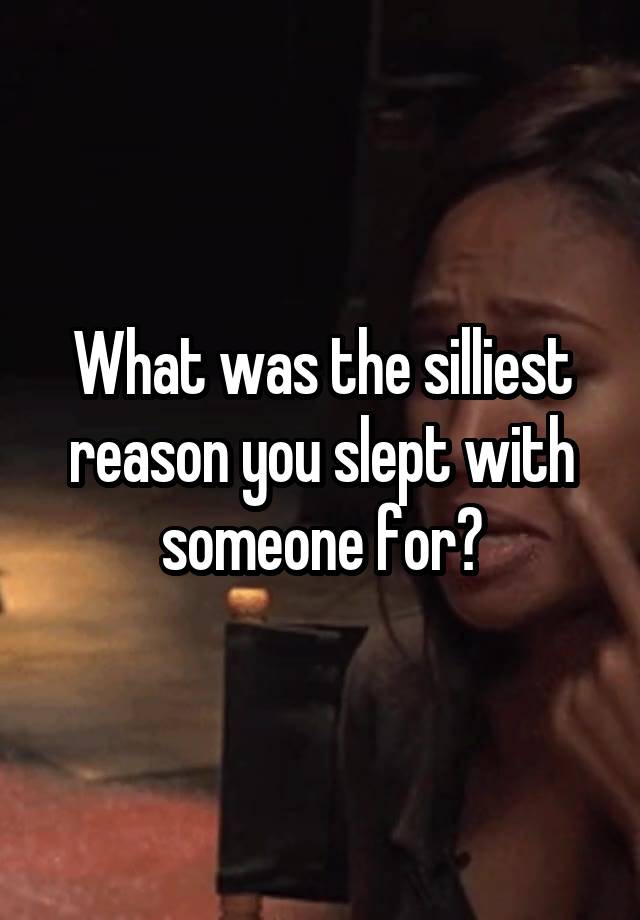 What was the silliest reason you slept with someone for?