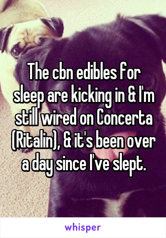 The cbn edibles for sleep are kicking in & I'm still wired on Concerta (Ritalin), & it's been over a day since I've slept.