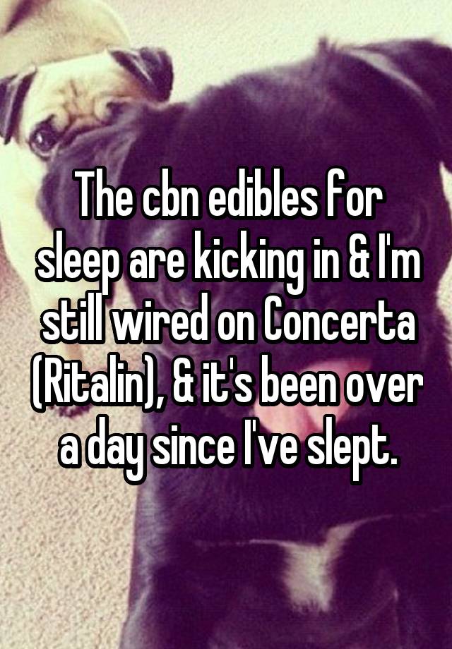 The cbn edibles for sleep are kicking in & I'm still wired on Concerta (Ritalin), & it's been over a day since I've slept.
