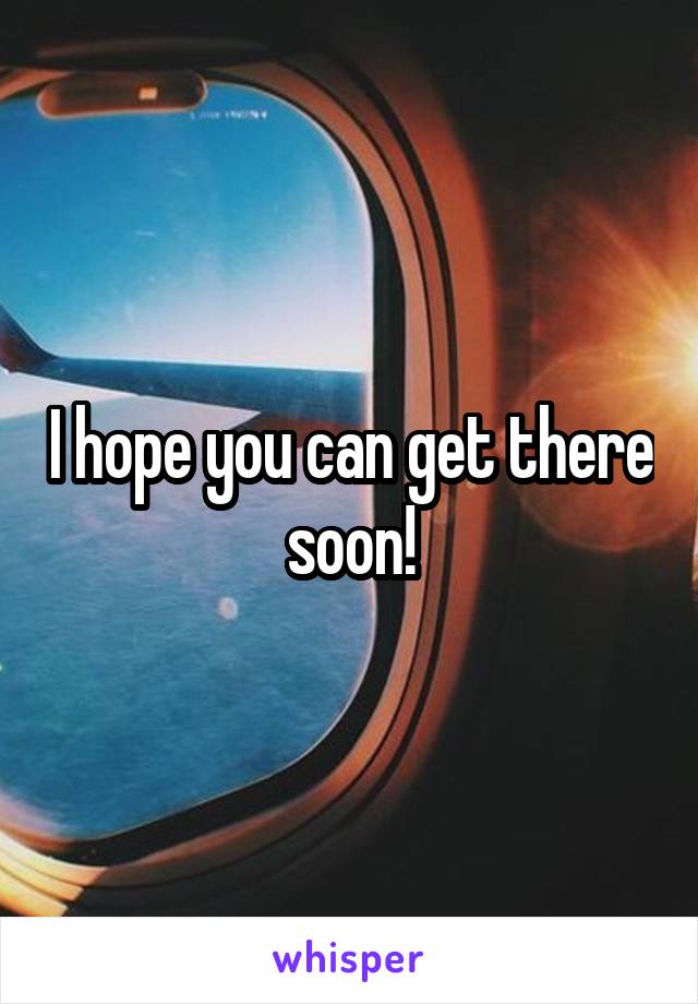 I hope you can get there soon!