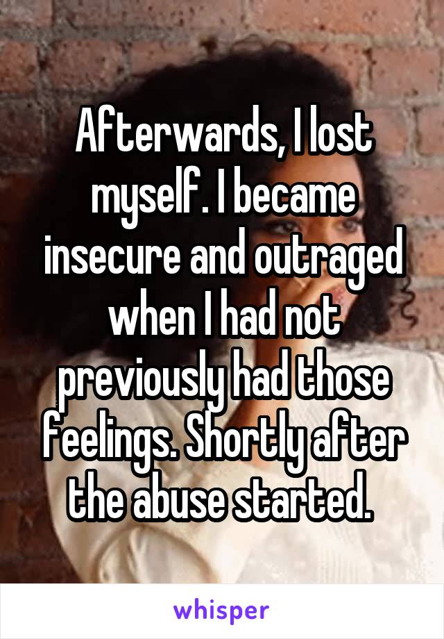 Afterwards, I lost myself. I became insecure and outraged when I had not previously had those feelings. Shortly after the abuse started. 