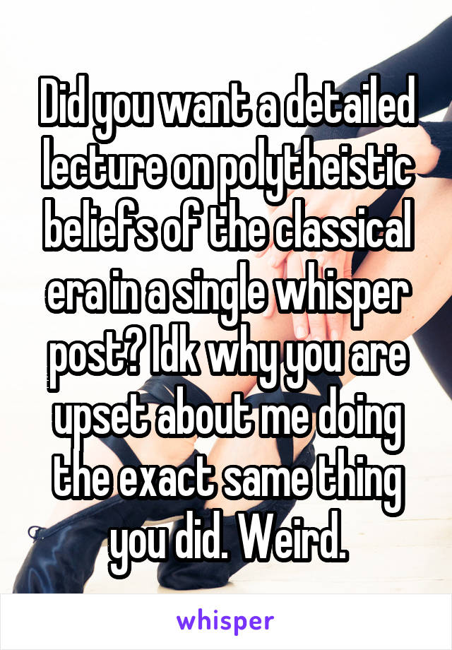 Did you want a detailed lecture on polytheistic beliefs of the classical era in a single whisper post? Idk why you are upset about me doing the exact same thing you did. Weird.