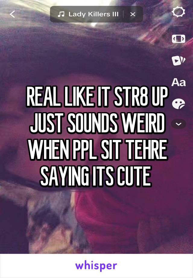 REAL LIKE IT STR8 UP JUST SOUNDS WEIRD WHEN PPL SIT TEHRE SAYING ITS CUTE 