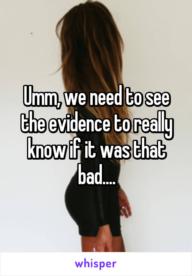 Umm, we need to see the evidence to really know if it was that bad....