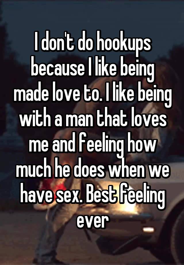 I don't do hookups because I like being made love to. I like being with a man that loves me and feeling how much he does when we have sex. Best feeling ever