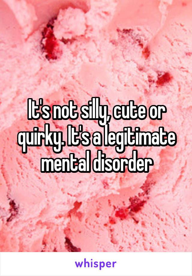 It's not silly, cute or quirky. It's a legitimate mental disorder