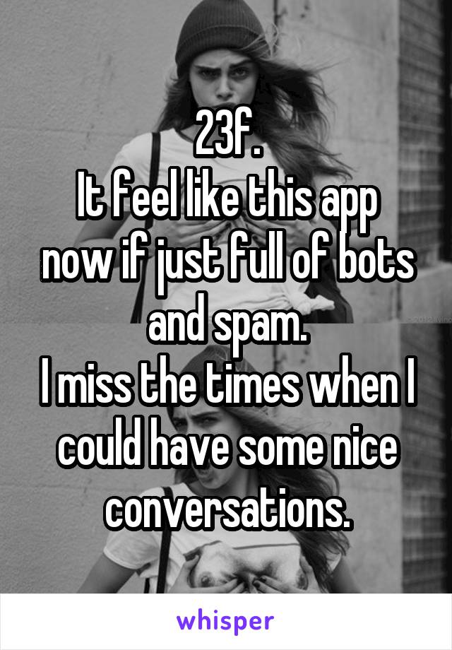 23f.
It feel like this app now if just full of bots and spam.
I miss the times when I could have some nice conversations.