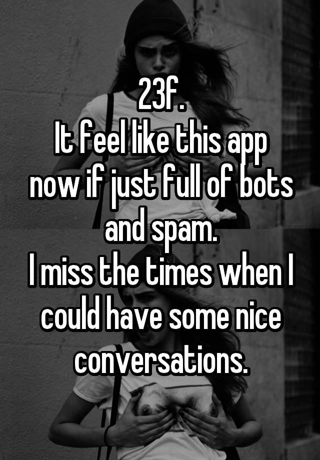 23f.
It feel like this app now if just full of bots and spam.
I miss the times when I could have some nice conversations.