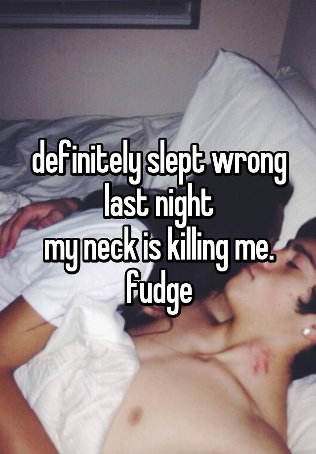 definitely slept wrong last night
my neck is killing me. fudge