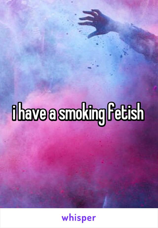 i have a smoking fetish 