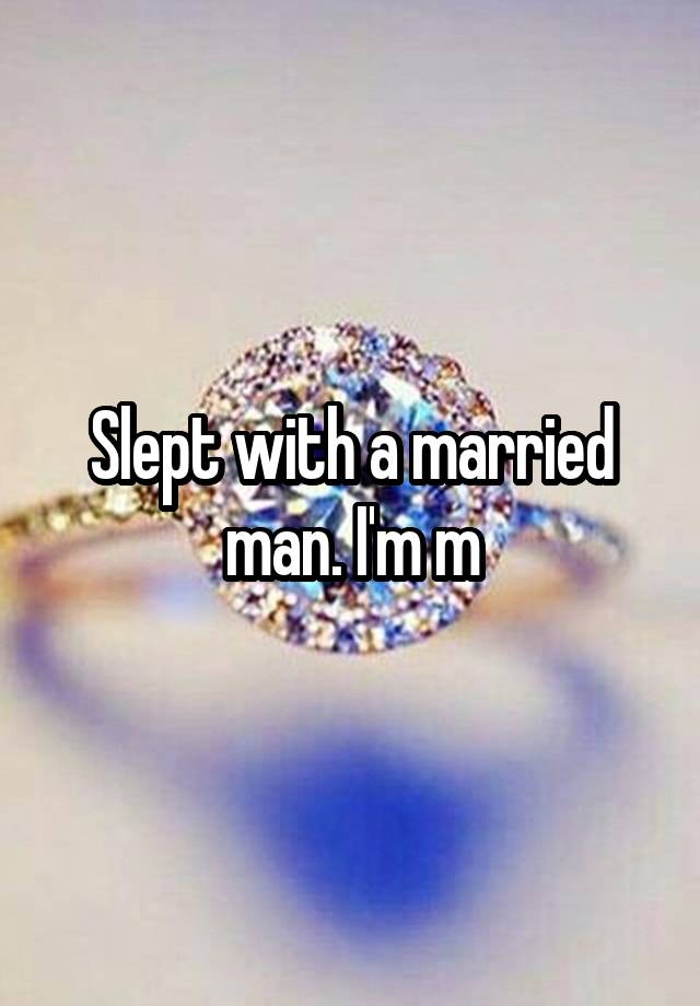 Slept with a married man. I'm m