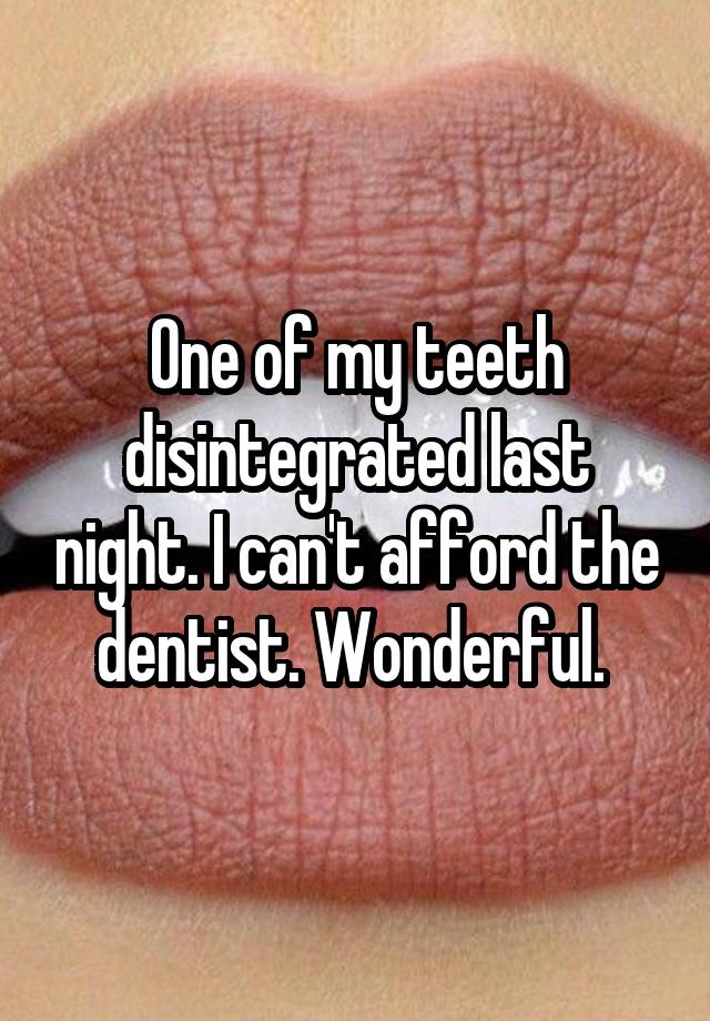 One of my teeth disintegrated last night. I can't afford the dentist. Wonderful. 