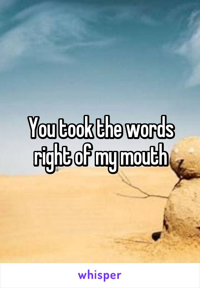 You took the words right of my mouth