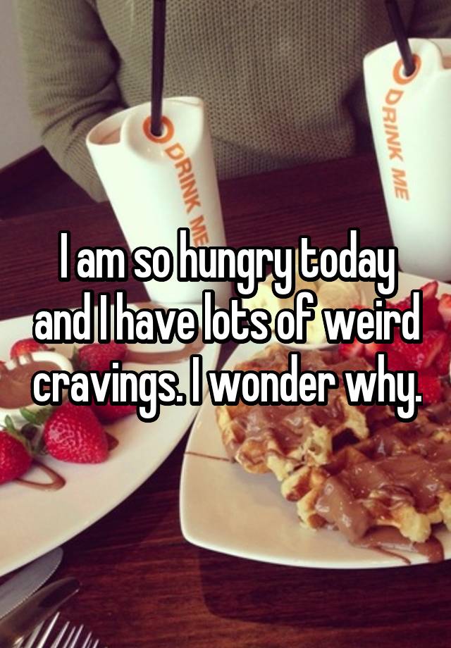 I am so hungry today and I have lots of weird cravings. I wonder why.