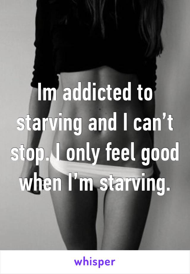 Im addicted to starving and I can’t stop. I only feel good when I’m starving. 