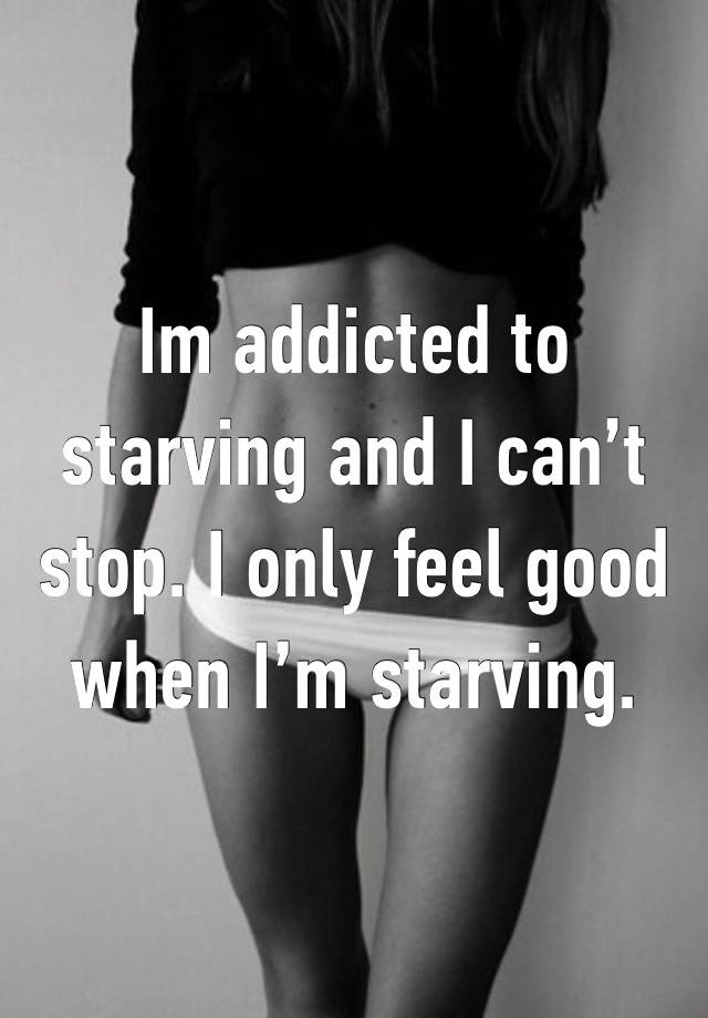 Im addicted to starving and I can’t stop. I only feel good when I’m starving. 