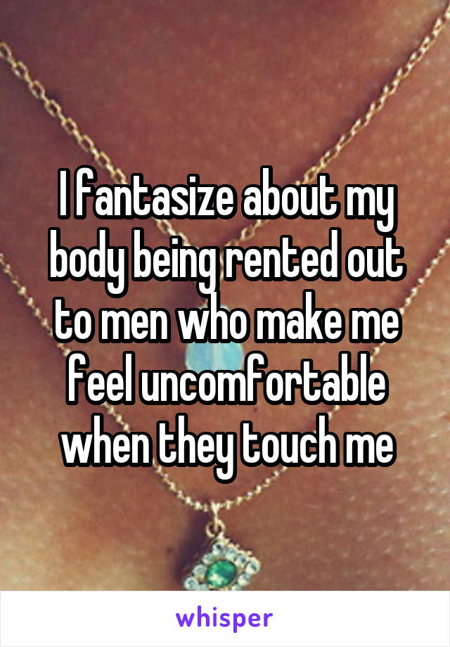 I fantasize about my body being rented out to men who make me feel uncomfortable when they touch me