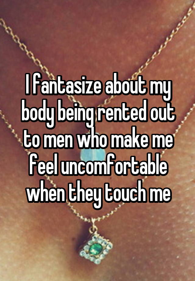 I fantasize about my body being rented out to men who make me feel uncomfortable when they touch me