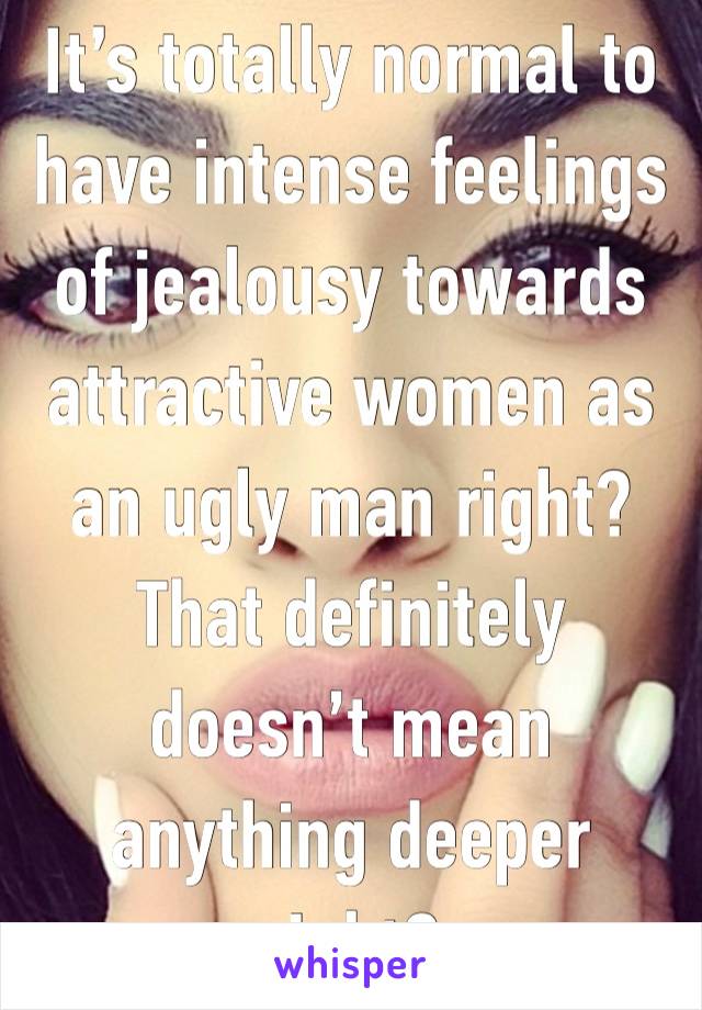 It’s totally normal to have intense feelings of jealousy towards attractive women as an ugly man right?
That definitely doesn’t mean anything deeper right?