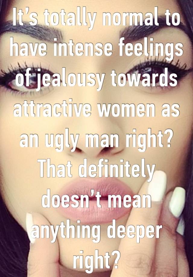 It’s totally normal to have intense feelings of jealousy towards attractive women as an ugly man right?
That definitely doesn’t mean anything deeper right?