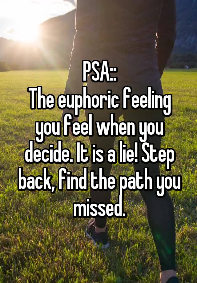 PSA::
The euphoric feeling you feel when you decide. It is a lie! Step back, find the path you missed.