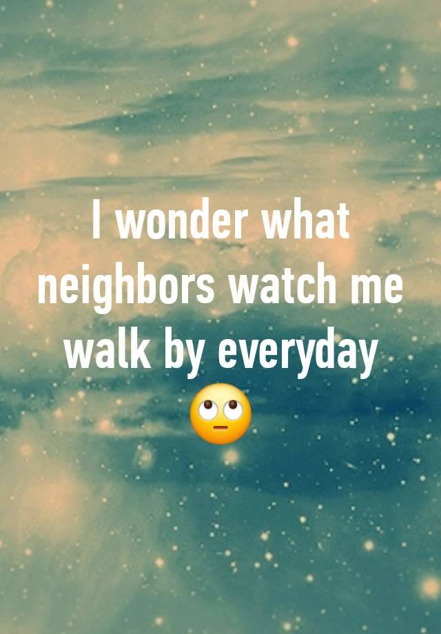 I wonder what neighbors watch me walk by everyday 🙄