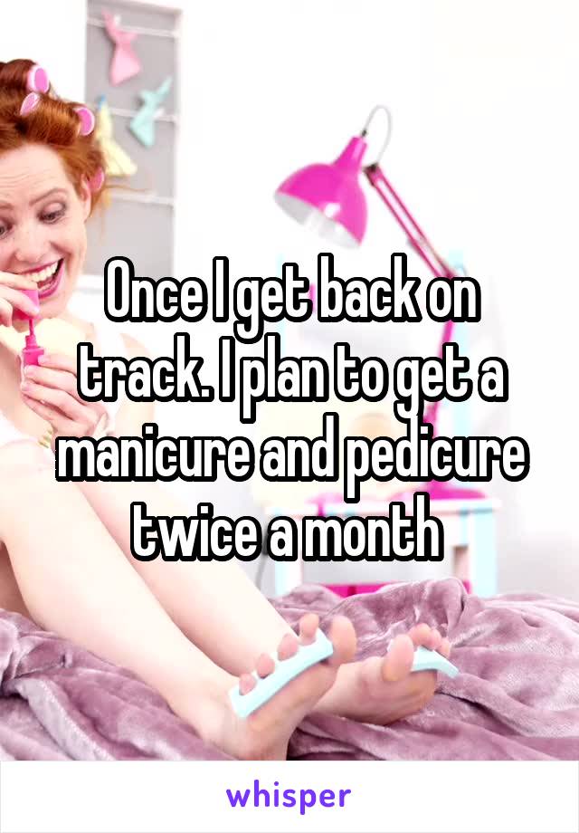 Once I get back on track. I plan to get a manicure and pedicure twice a month 