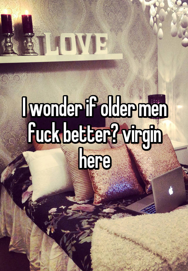 I wonder if older men fuck better? virgin here