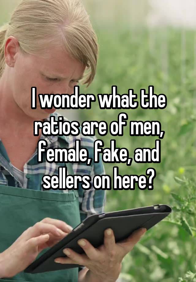 I wonder what the ratios are of men, female, fake, and sellers on here?