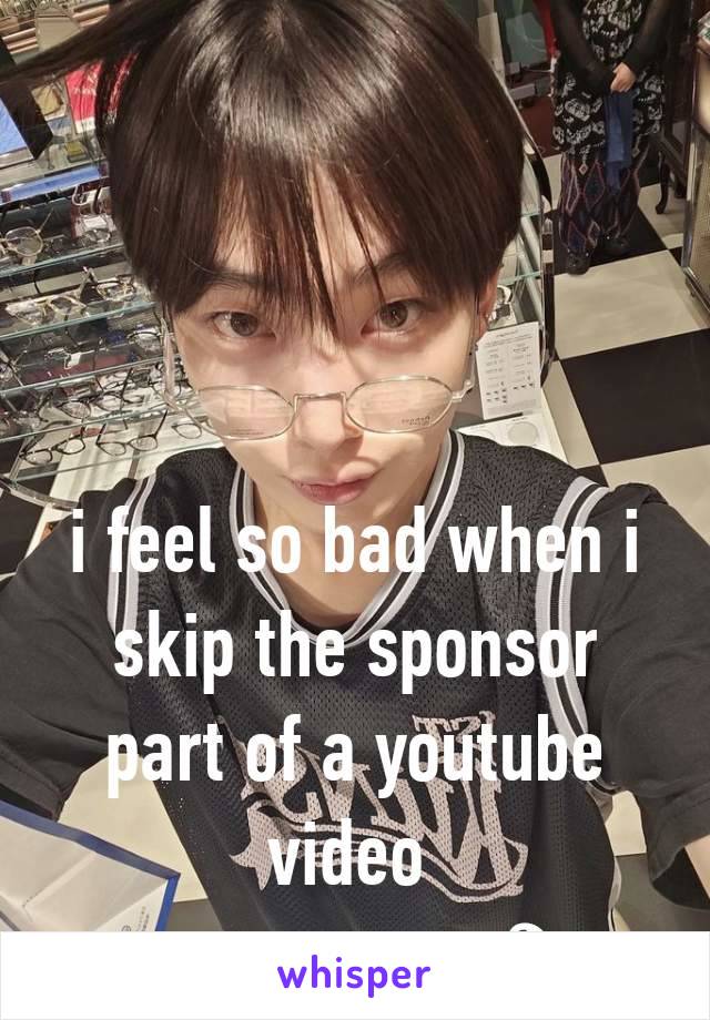 i feel so bad when i skip the sponsor part of a youtube video 
                    ౨ৎ