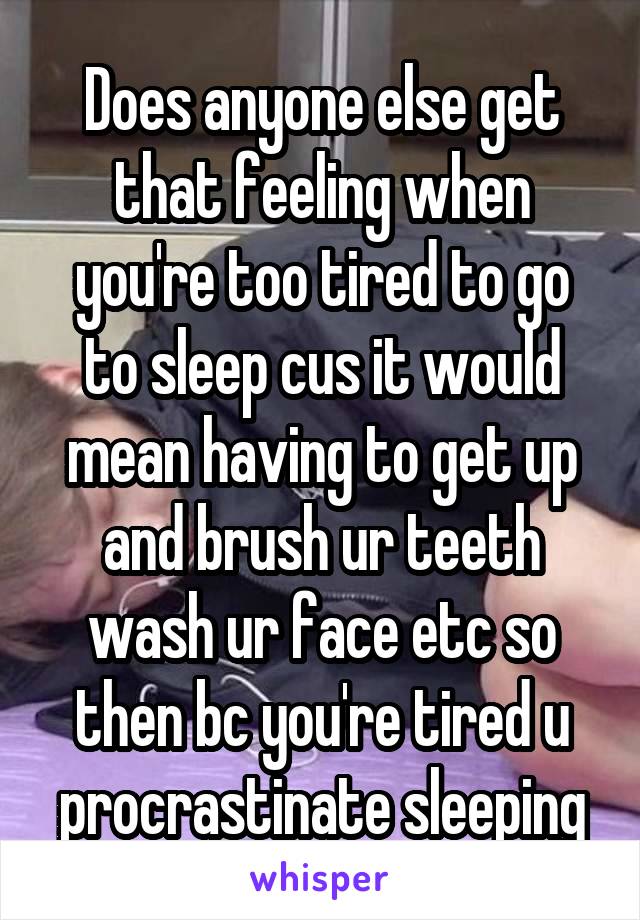 Does anyone else get that feeling when you're too tired to go to sleep cus it would mean having to get up and brush ur teeth wash ur face etc so then bc you're tired u procrastinate sleeping