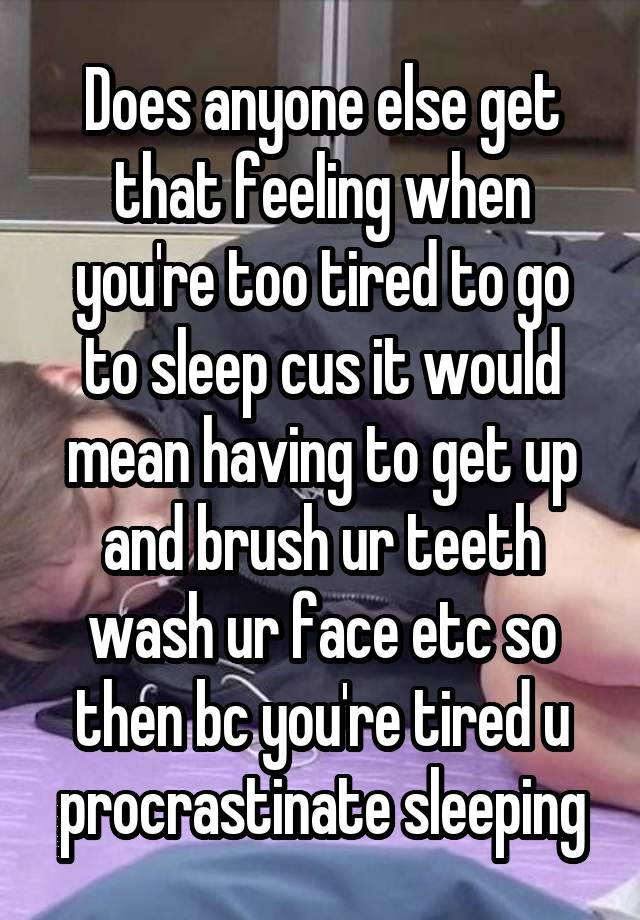 Does anyone else get that feeling when you're too tired to go to sleep cus it would mean having to get up and brush ur teeth wash ur face etc so then bc you're tired u procrastinate sleeping