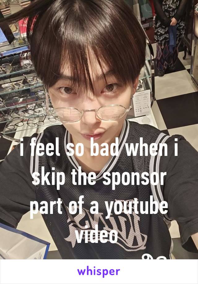 i feel so bad when i skip the sponsor part of a youtube video 
                    ౨ৎ