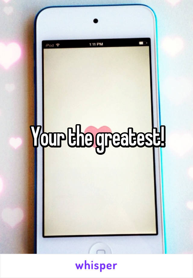 Your the greatest!