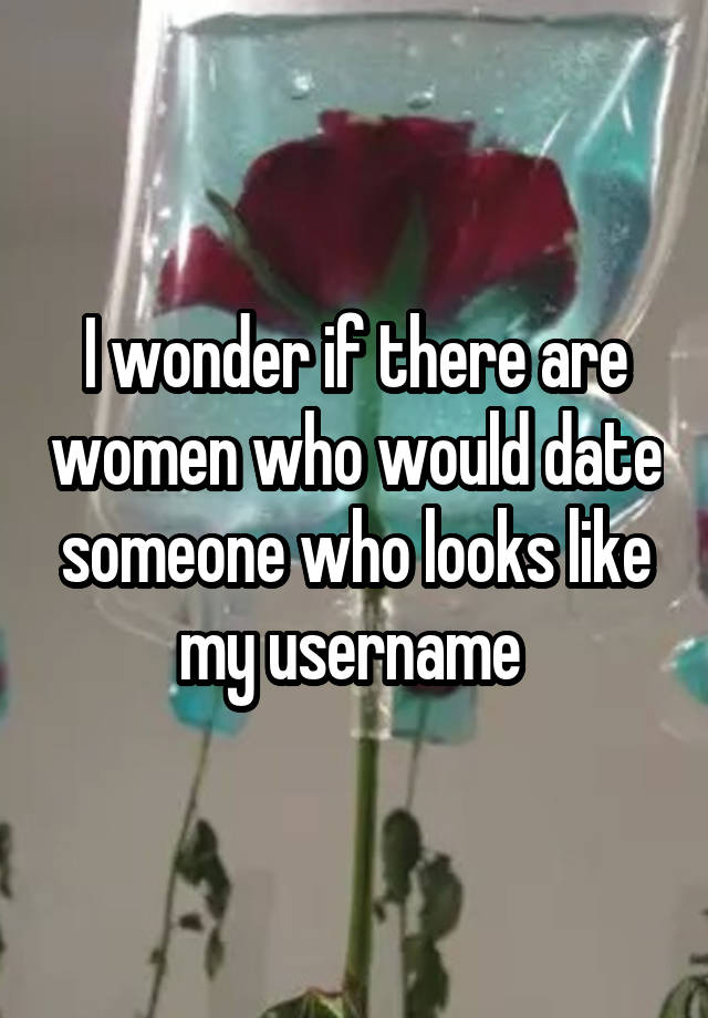 I wonder if there are women who would date someone who looks like my username 
