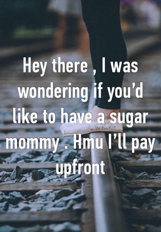 Hey there , I was wondering if you’d like to have a sugar mommy . Hmu I’ll pay upfront