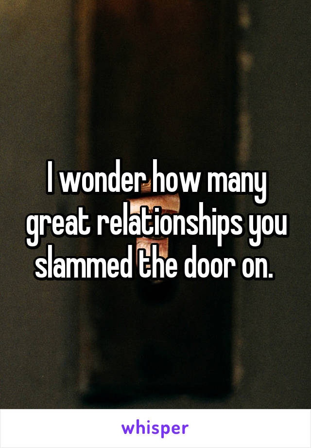 I wonder how many great relationships you slammed the door on. 